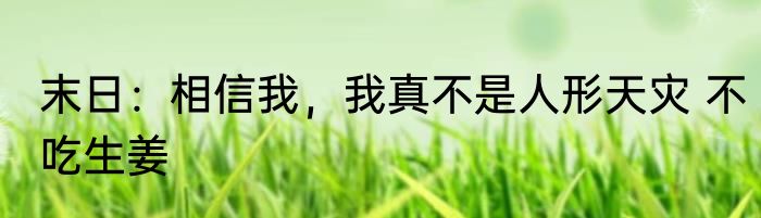 末日：相信我，我真不是人形天灾 不吃生姜