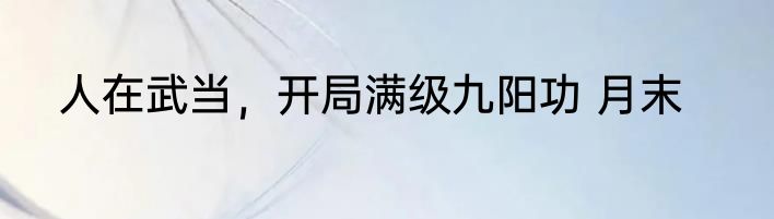 人在武当，开局满级九阳功 月末