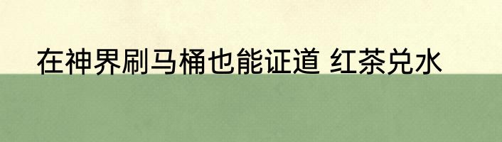 在神界刷马桶也能证道 红茶兑水