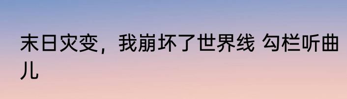 末日灾变，我崩坏了世界线 勾栏听曲儿