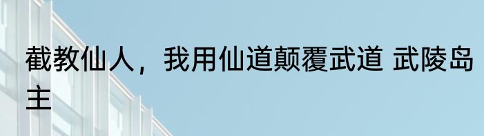 截教仙人，我用仙道颠覆武道 武陵岛主