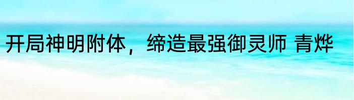 开局神明附体，缔造最强御灵师 青烨
