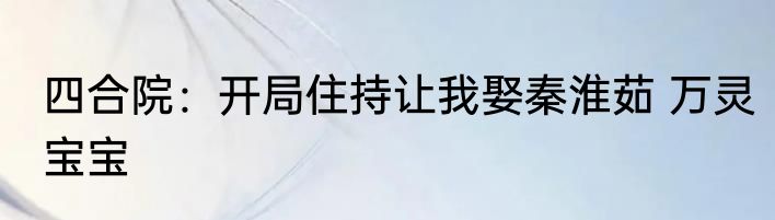 四合院：开局住持让我娶秦淮茹 万灵宝宝
