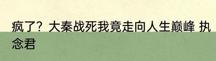 疯了？大秦战死我竟走向人生巅峰 执念君