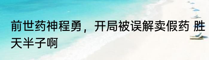 前世药神程勇，开局被误解卖假药 胜天半子啊