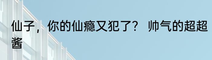 仙子，你的仙瘾又犯了？ 帅气的超超酱