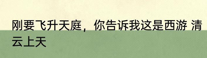 刚要飞升天庭，你告诉我这是西游 清云上天