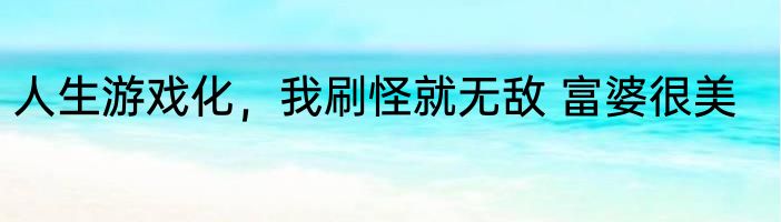 人生游戏化，我刷怪就无敌 富婆很美