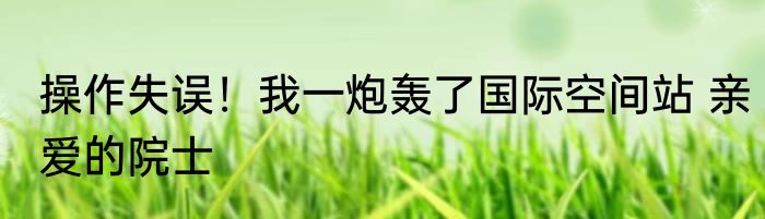 操作失误！我一炮轰了国际空间站 亲爱的院士