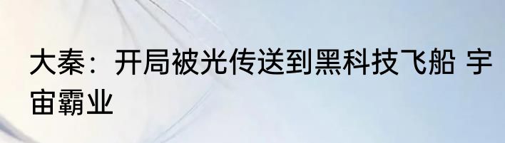 大秦：开局被光传送到黑科技飞船 宇宙霸业