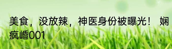 美食，没放辣，神医身份被曝光！ 娴疯崏001