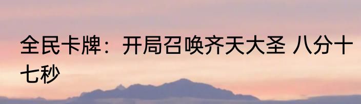 全民卡牌：开局召唤齐天大圣 八分十七秒
