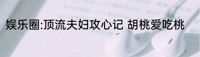娱乐圈:顶流夫妇攻心记 胡桃爱吃桃