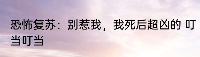 恐怖复苏：别惹我，我死后超凶的 叮当叮当