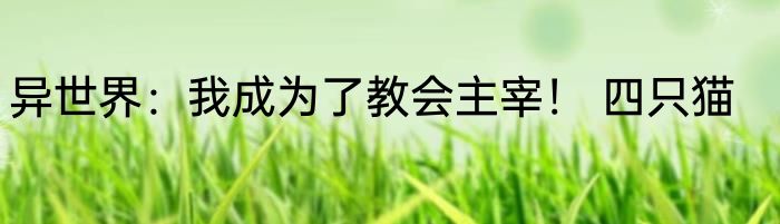 异世界：我成为了教会主宰！ 四只猫