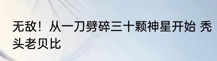 无敌！从一刀劈碎三十颗神星开始 秃头老贝比