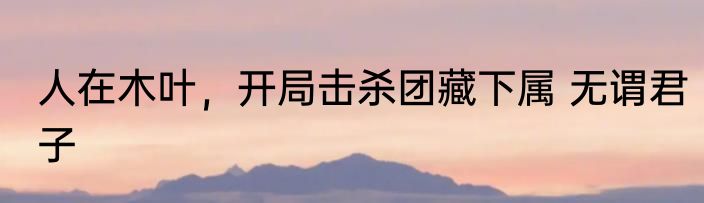 人在木叶，开局击杀团藏下属 无谓君子