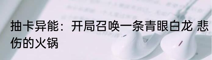 抽卡异能：开局召唤一条青眼白龙 悲伤的火锅