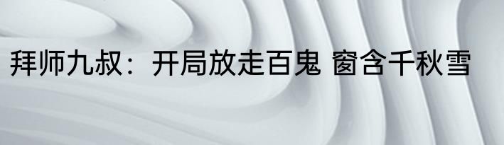 拜师九叔：开局放走百鬼 窗含千秋雪