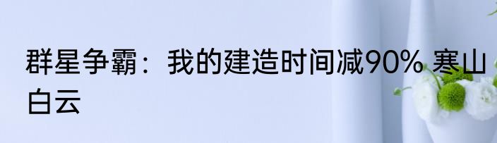 群星争霸：我的建造时间减90% 寒山白云