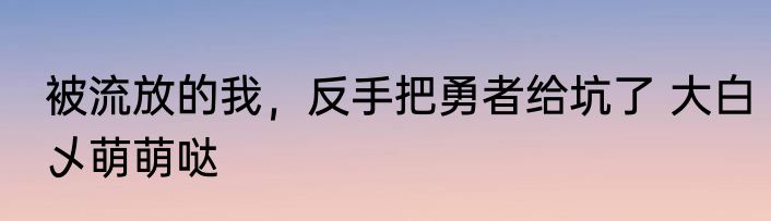 被流放的我，反手把勇者给坑了 大白乄萌萌哒