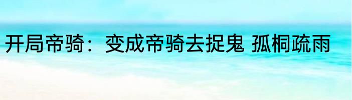 开局帝骑：变成帝骑去捉鬼 孤桐疏雨