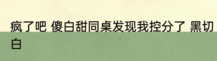 疯了吧 傻白甜同桌发现我控分了 黑切白