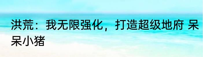 洪荒：我无限强化，打造超级地府 呆呆小猪
