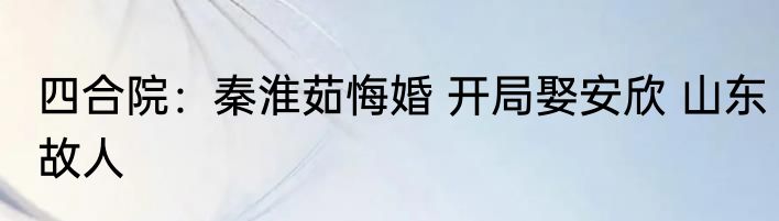 四合院：秦淮茹悔婚 开局娶安欣 山东故人