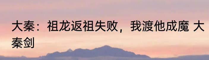 大秦：祖龙返祖失败，我渡他成魔 大秦剑
