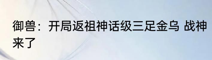 御兽：开局返祖神话级三足金乌 战神来了