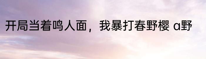 开局当着鸣人面，我暴打春野樱 a野
