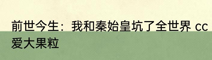 前世今生：我和秦始皇坑了全世界 cc爱大果粒