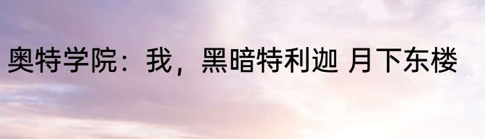 奥特学院：我，黑暗特利迦 月下东楼