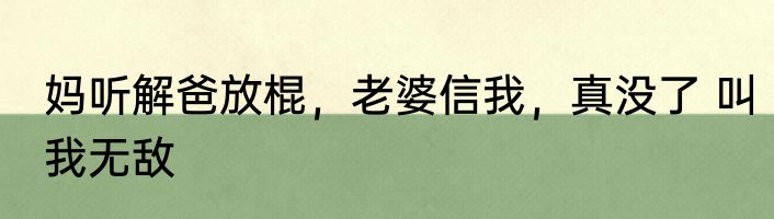 妈听解爸放棍，老婆信我，真没了 叫我无敌