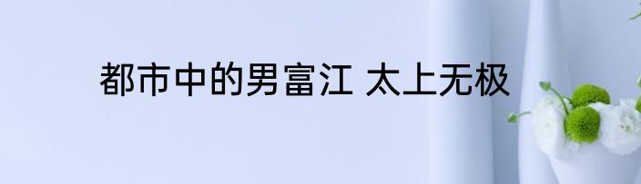 都市中的男富江 太上无极