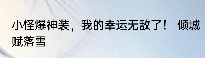 小怪爆神装，我的幸运无敌了！ 倾城赋落雪