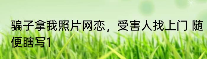 骗子拿我照片网恋，受害人找上门 随便瞎写1