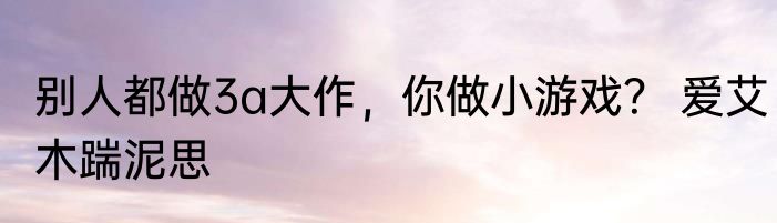 别人都做3a大作，你做小游戏？ 爱艾木踹泥思