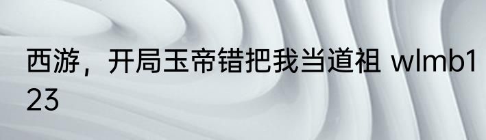 西游，开局玉帝错把我当道祖 wlmb123