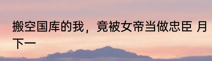 搬空国库的我，竟被女帝当做忠臣 月下一