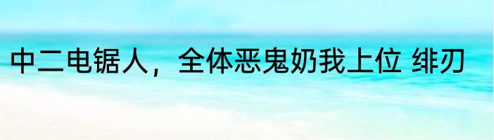 中二电锯人，全体恶鬼奶我上位 绯刃