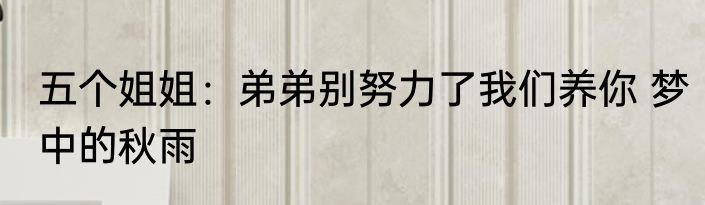 五个姐姐：弟弟别努力了我们养你 梦中的秋雨