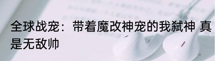 全球战宠：带着魔改神宠的我弑神 真是无敌帅