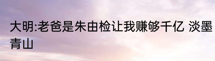 大明:老爸是朱由检让我赚够千亿 淡墨青山