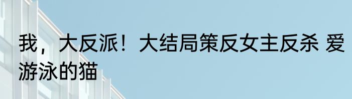 我，大反派！大结局策反女主反杀 爱游泳的猫