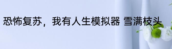 恐怖复苏，我有人生模拟器 雪满枝头