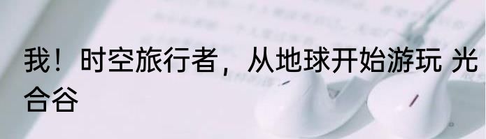 我！时空旅行者，从地球开始游玩 光合谷