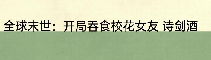全球末世：开局吞食校花女友 诗剑酒
