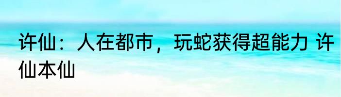 许仙：人在都市，玩蛇获得超能力 许仙本仙
